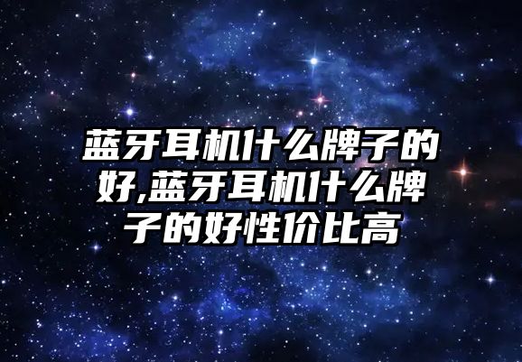 藍(lán)牙耳機什么牌子的好,藍(lán)牙耳機什么牌子的好性價比高