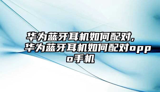 華為藍(lán)牙耳機如何配對,華為藍(lán)牙耳機如何配對oppo手機