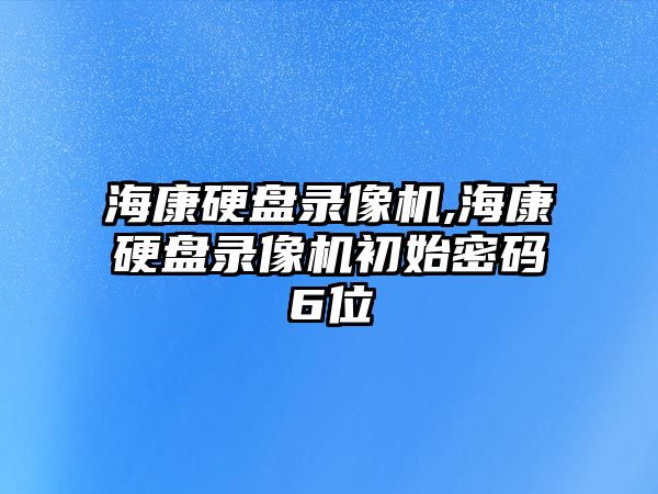 ?？涤脖P錄像機,海康硬盤錄像機初始密碼6位