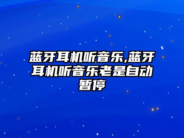 藍牙耳機聽音樂,藍牙耳機聽音樂老是自動暫停