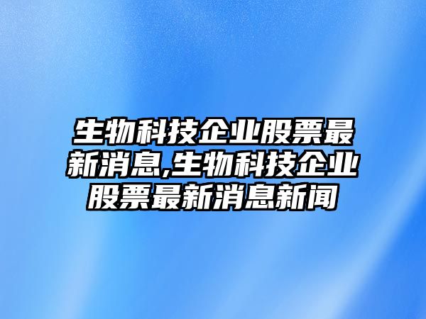 生物科技企業(yè)股票最新消息,生物科技企業(yè)股票最新消息新聞