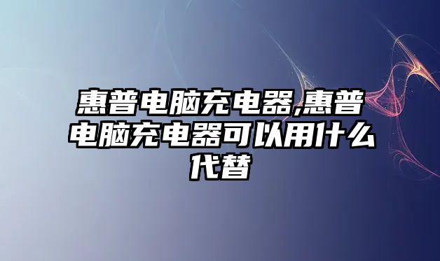 惠普電腦充電器,惠普電腦充電器可以用什么代替