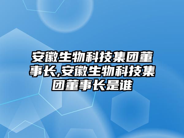 安徽生物科技集團(tuán)董事長,安徽生物科技集團(tuán)董事長是誰