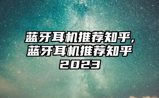 藍(lán)牙耳機推薦知乎,藍(lán)牙耳機推薦知乎2023