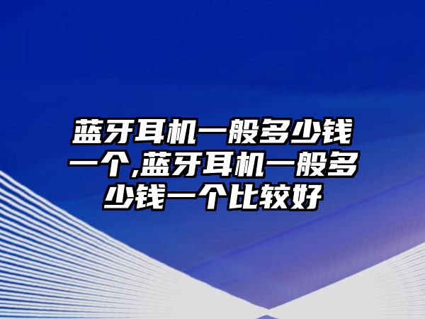 藍(lán)牙耳機(jī)一般多少錢一個(gè),藍(lán)牙耳機(jī)一般多少錢一個(gè)比較好