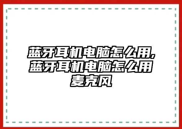 藍(lán)牙耳機(jī)電腦怎么用,藍(lán)牙耳機(jī)電腦怎么用麥克風(fēng)