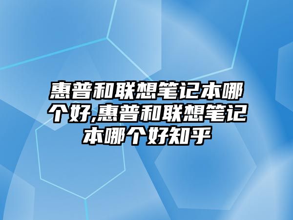 惠普和聯(lián)想筆記本哪個(gè)好,惠普和聯(lián)想筆記本哪個(gè)好知乎