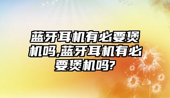 藍(lán)牙耳機(jī)有必要煲機(jī)嗎,藍(lán)牙耳機(jī)有必要煲機(jī)嗎?