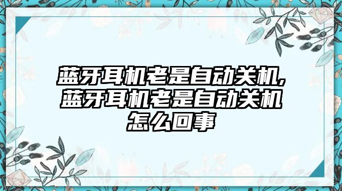 藍(lán)牙耳機(jī)老是自動(dòng)關(guān)機(jī),藍(lán)牙耳機(jī)老是自動(dòng)關(guān)機(jī)怎么回事