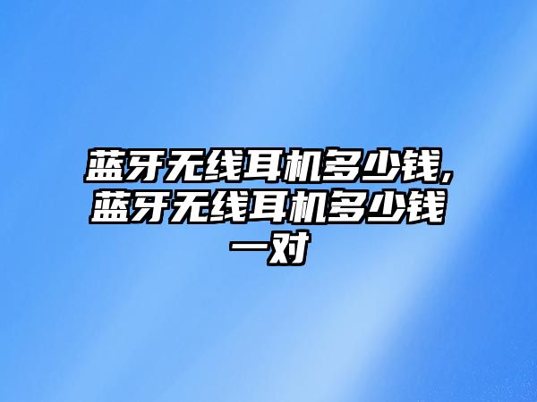 藍(lán)牙無線耳機多少錢,藍(lán)牙無線耳機多少錢一對