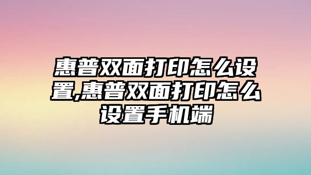 惠普雙面打印怎么設(shè)置,惠普雙面打印怎么設(shè)置手機端