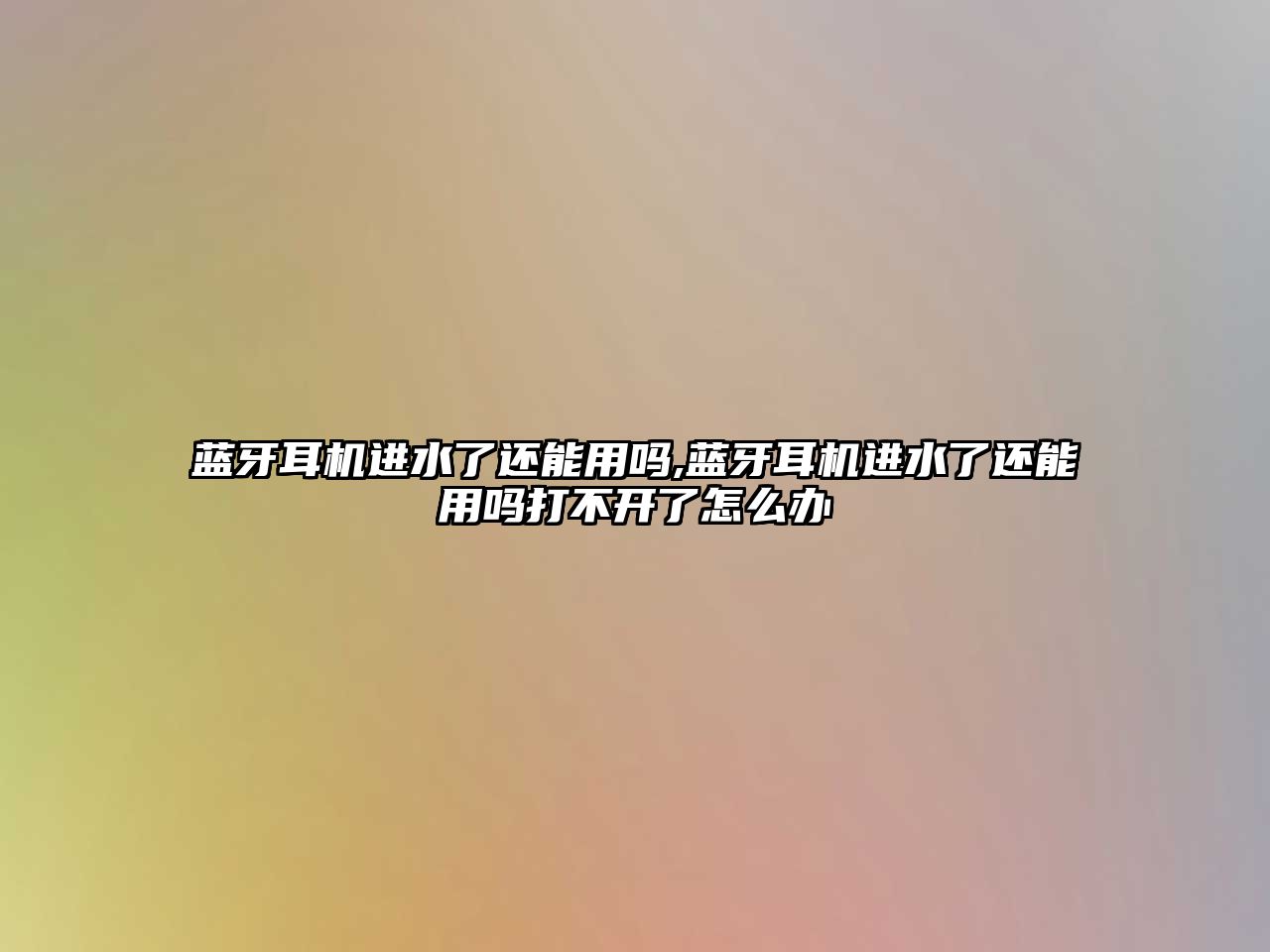 藍牙耳機進水了還能用嗎,藍牙耳機進水了還能用嗎打不開了怎么辦