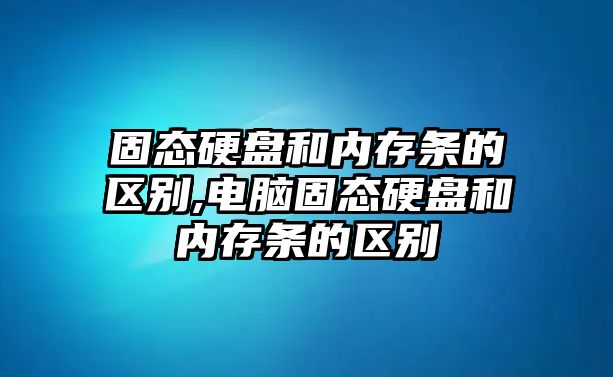 固態(tài)硬盤(pán)和內(nèi)存條的區(qū)別,電腦固態(tài)硬盤(pán)和內(nèi)存條的區(qū)別