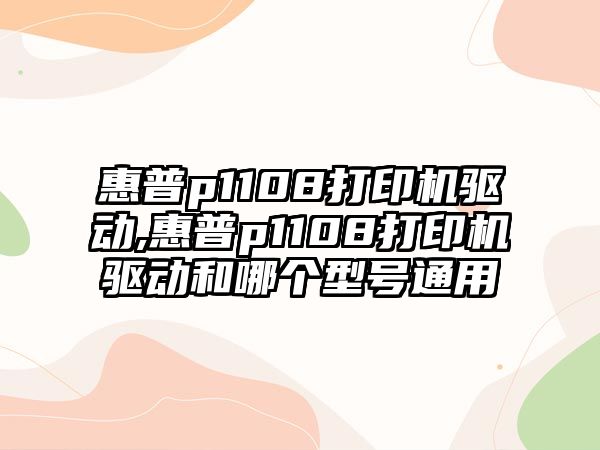 惠普p1108打印機驅(qū)動,惠普p1108打印機驅(qū)動和哪個型號通用