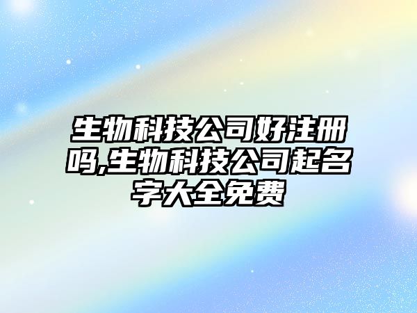 生物科技公司好注冊嗎,生物科技公司起名字大全免費(fèi)