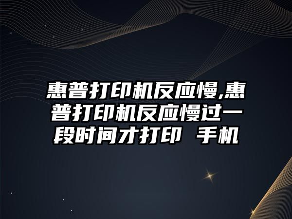 惠普打印機反應(yīng)慢,惠普打印機反應(yīng)慢過一段時間才打印 手機