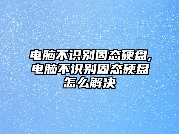 電腦不識(shí)別固態(tài)硬盤(pán),電腦不識(shí)別固態(tài)硬盤(pán)怎么解決