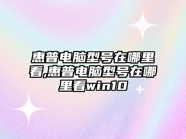 惠普電腦型號(hào)在哪里看,惠普電腦型號(hào)在哪里看win10