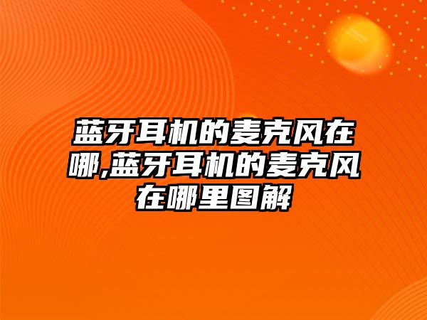 藍牙耳機的麥克風(fēng)在哪,藍牙耳機的麥克風(fēng)在哪里圖解