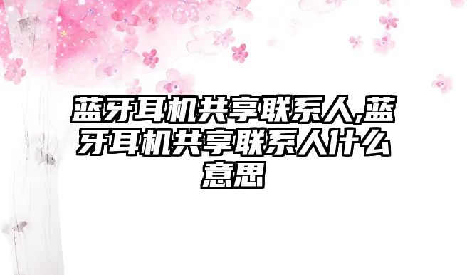 藍牙耳機共享聯系人,藍牙耳機共享聯系人什么意思