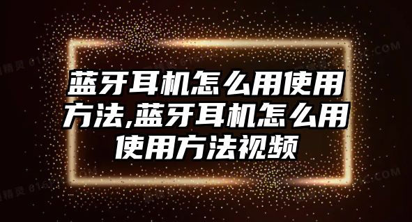 藍(lán)牙耳機怎么用使用方法,藍(lán)牙耳機怎么用使用方法視頻