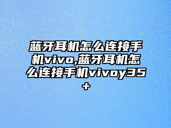 藍牙耳機怎么連接手機vivo,藍牙耳機怎么連接手機vivoy35+