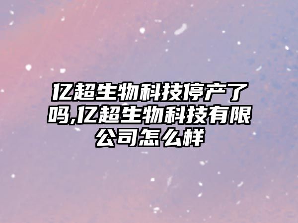 億超生物科技停產(chǎn)了嗎,億超生物科技有限公司怎么樣