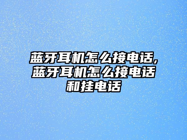 藍(lán)牙耳機(jī)怎么接電話,藍(lán)牙耳機(jī)怎么接電話和掛電話