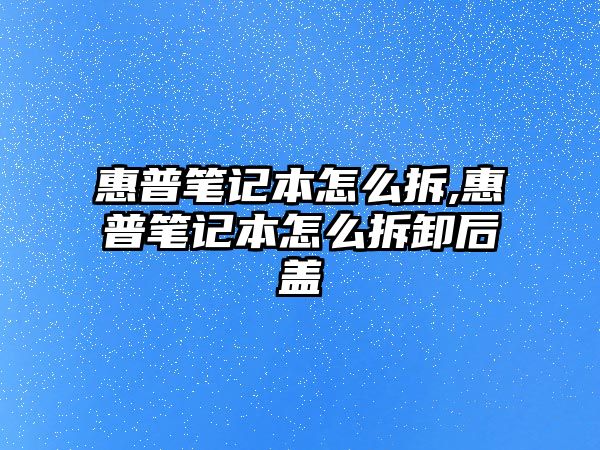 惠普筆記本怎么拆,惠普筆記本怎么拆卸后蓋