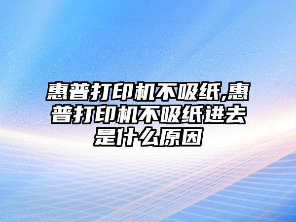 惠普打印機(jī)不吸紙,惠普打印機(jī)不吸紙進(jìn)去是什么原因