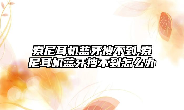 索尼耳機藍牙搜不到,索尼耳機藍牙搜不到怎么辦