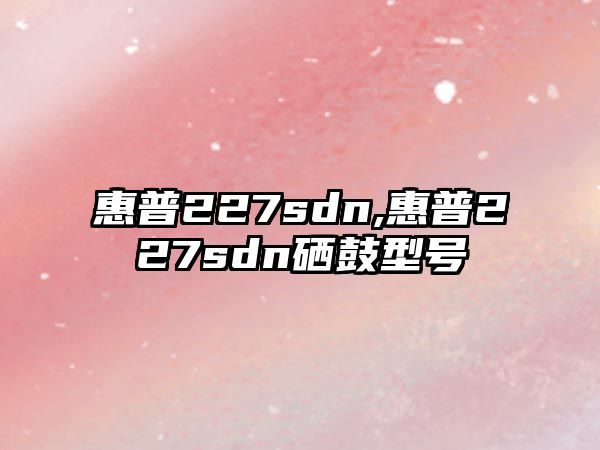 惠普227sdn,惠普227sdn硒鼓型號