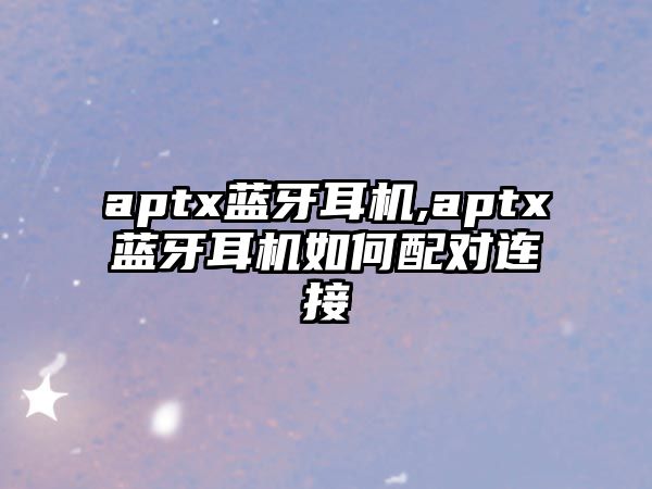 aptx藍(lán)牙耳機,aptx藍(lán)牙耳機如何配對連接