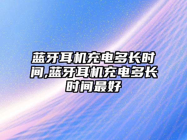 藍(lán)牙耳機充電多長時間,藍(lán)牙耳機充電多長時間最好