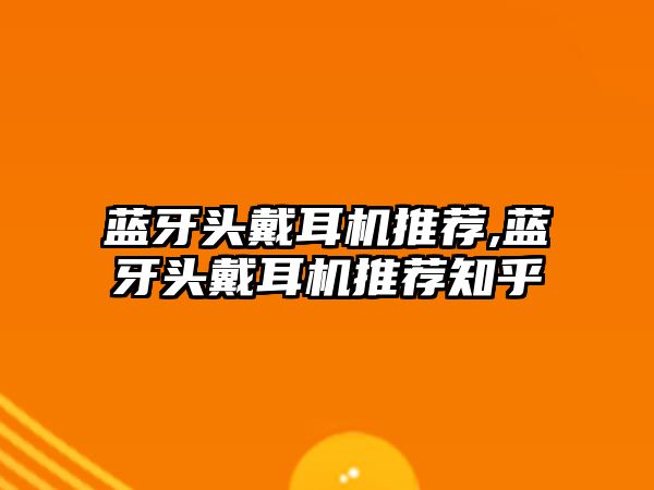 藍牙頭戴耳機推薦,藍牙頭戴耳機推薦知乎