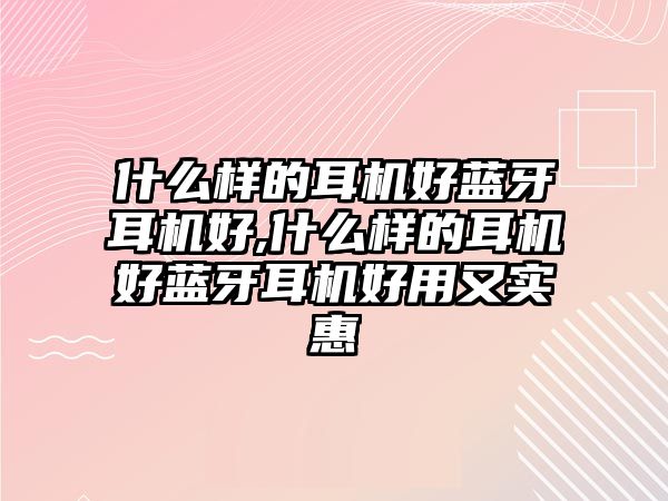 什么樣的耳機好藍牙耳機好,什么樣的耳機好藍牙耳機好用又實惠