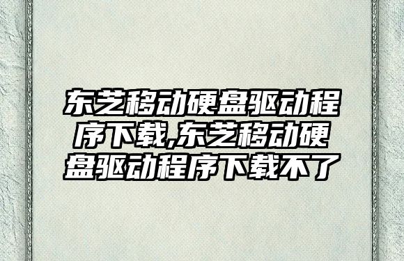 東芝移動硬盤驅動程序下載,東芝移動硬盤驅動程序下載不了