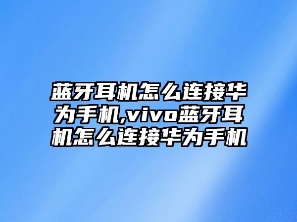 藍(lán)牙耳機(jī)怎么連接華為手機(jī),vivo藍(lán)牙耳機(jī)怎么連接華為手機(jī)