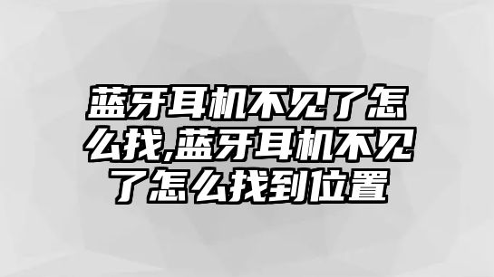 藍(lán)牙耳機不見了怎么找,藍(lán)牙耳機不見了怎么找到位置