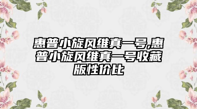 惠普小旋風(fēng)維真一號(hào),惠普小旋風(fēng)維真一號(hào)收藏版性?xún)r(jià)比