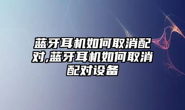 藍(lán)牙耳機(jī)如何取消配對,藍(lán)牙耳機(jī)如何取消配對設(shè)備