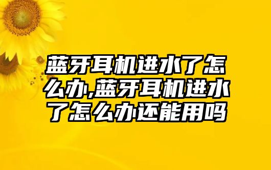 藍牙耳機進水了怎么辦,藍牙耳機進水了怎么辦還能用嗎