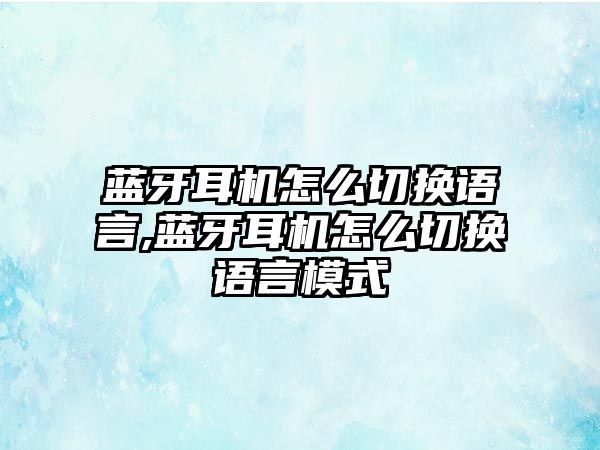 藍(lán)牙耳機(jī)怎么切換語言,藍(lán)牙耳機(jī)怎么切換語言模式