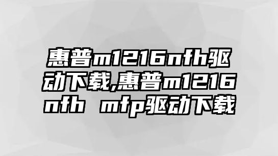 惠普m1216nfh驅(qū)動下載,惠普m1216nfh mfp驅(qū)動下載