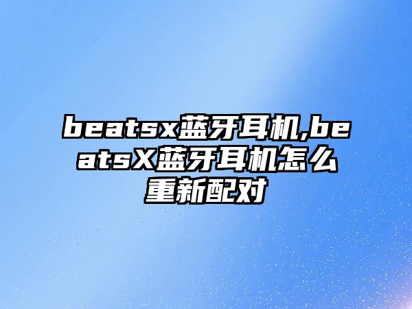 beatsx藍(lán)牙耳機(jī),beatsX藍(lán)牙耳機(jī)怎么重新配對(duì)