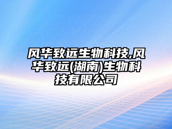 風(fēng)華致遠(yuǎn)生物科技,風(fēng)華致遠(yuǎn)(湖南)生物科技有限公司