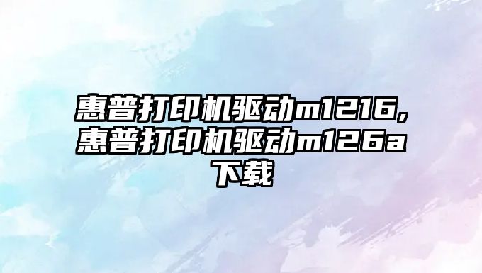 惠普打印機驅(qū)動m1216,惠普打印機驅(qū)動m126a下載