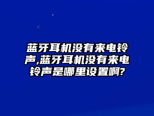 藍(lán)牙耳機(jī)沒有來電鈴聲,藍(lán)牙耳機(jī)沒有來電鈴聲是哪里設(shè)置啊?