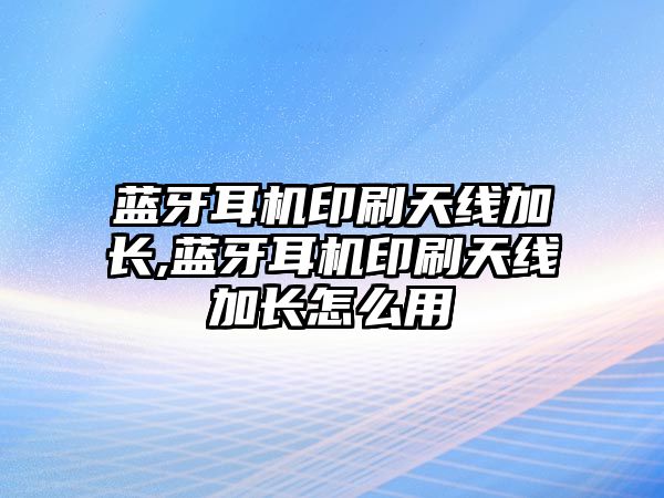 藍(lán)牙耳機印刷天線加長,藍(lán)牙耳機印刷天線加長怎么用