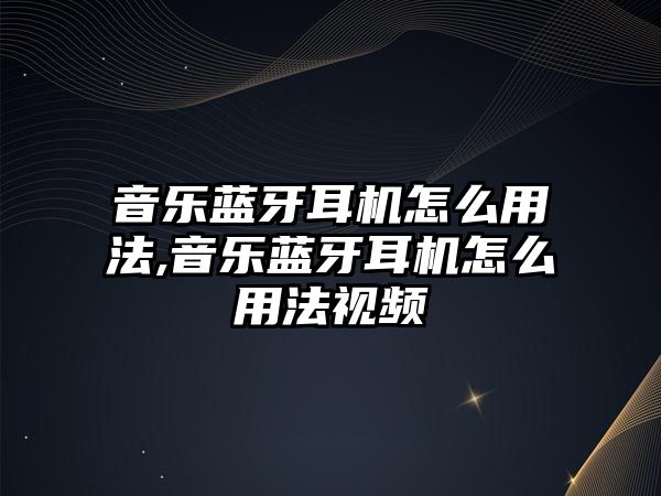 音樂藍牙耳機怎么用法,音樂藍牙耳機怎么用法視頻